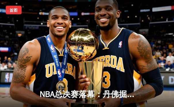 NBA总决赛落幕：丹佛掘金队史首冠，约基奇狂砍32分加冕FMVP