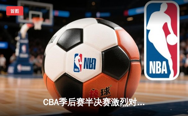 CBA季后赛半决赛激烈对决：辽宁本钢险胜广东宏远，赵继伟末节爆发定乾坤