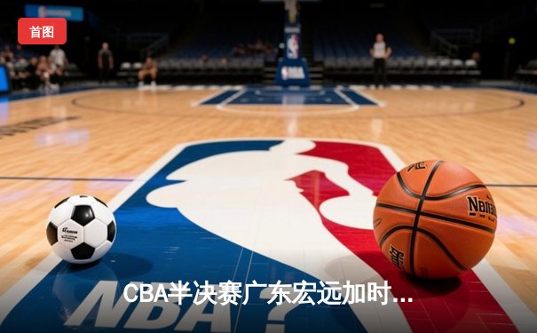 CBA半决赛广东宏远加时逆转辽宁 胡明轩38分创生涯新高
